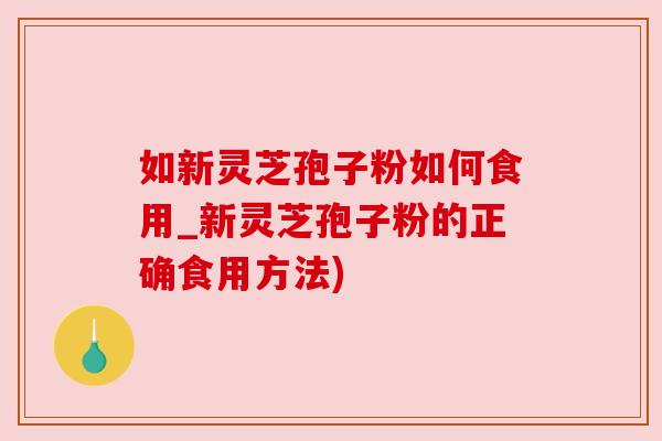 如新灵芝孢子粉如何食用_新灵芝孢子粉的正确食用方法)