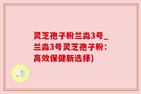 灵芝孢子粉兰淼3号_兰淼3号灵芝孢子粉:高效保健新选择)