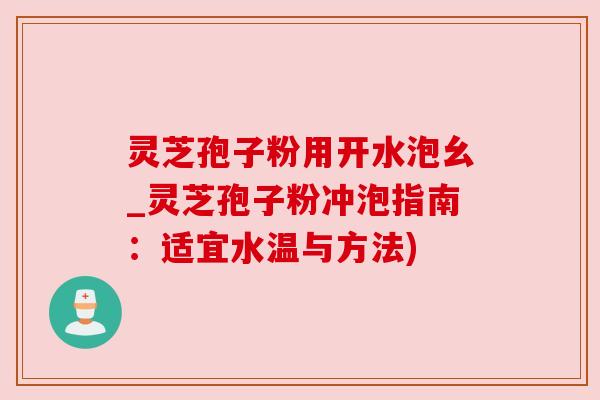 灵芝孢子粉用开水泡幺_灵芝孢子粉冲泡指南：适宜水温与方法)