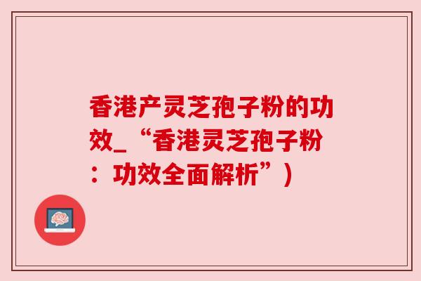 香港产灵芝孢子粉的功效_“香港灵芝孢子粉：功效全面解析”)