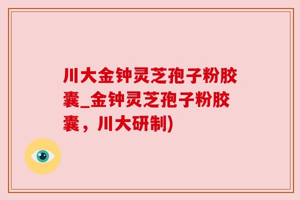 川大金钟灵芝孢子粉胶囊_金钟灵芝孢子粉胶囊,川大研制)