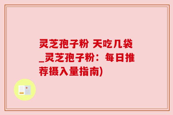 灵芝孢子粉 天吃几袋_灵芝孢子粉:每日推荐摄入量指南)