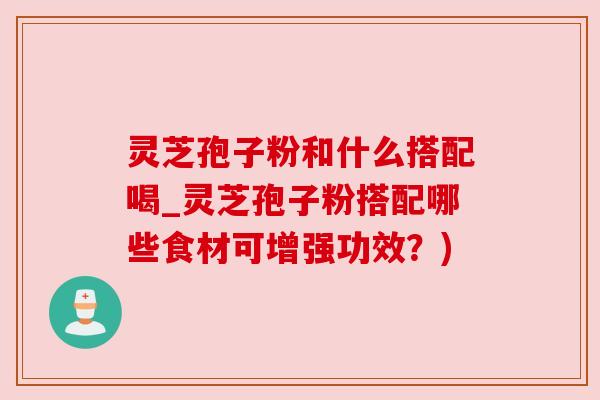灵芝孢子粉和什么搭配喝_灵芝孢子粉搭配哪些食材可增强功效?)