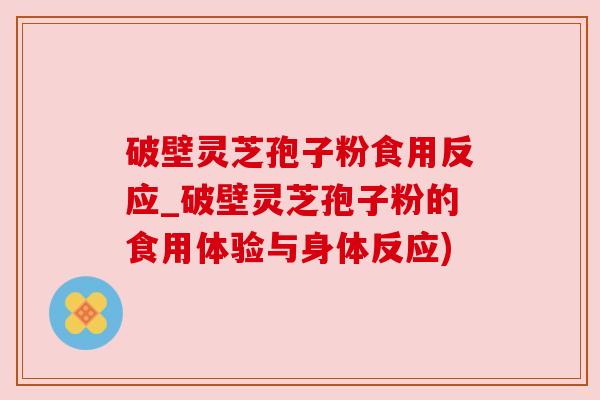 破壁灵芝孢子粉食用反应_破壁灵芝孢子粉的食用体验与身体反应)