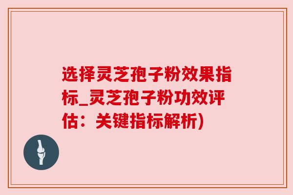 选择灵芝孢子粉效果指标_灵芝孢子粉功效评估:关键指标解析)