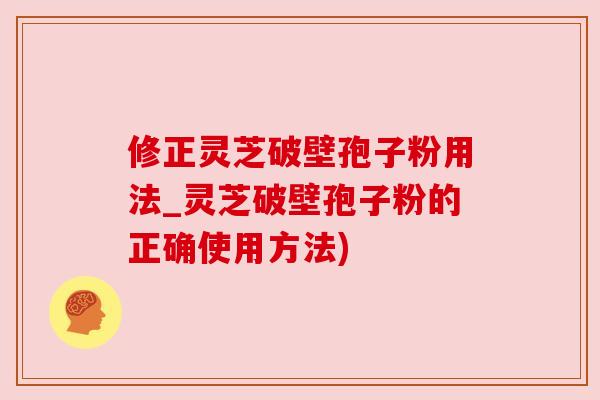 修正灵芝破壁孢子粉用法_灵芝破壁孢子粉的正确使用方法)
