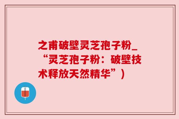 之甫破壁灵芝孢子粉_“灵芝孢子粉:破壁技术释放天然精华”)
