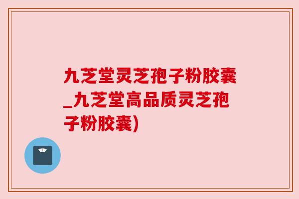 九芝堂灵芝孢子粉胶囊_九芝堂高品质灵芝孢子粉胶囊)