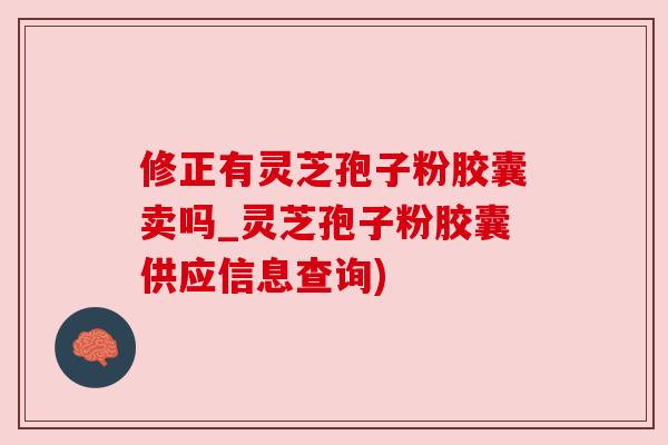 修正有灵芝孢子粉胶囊卖吗_灵芝孢子粉胶囊供应信息查询)