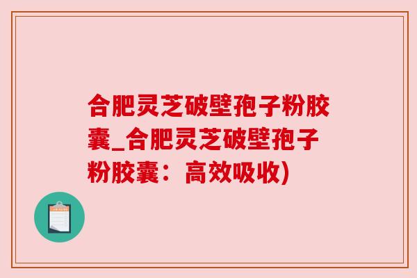 合肥灵芝破壁孢子粉胶囊_合肥灵芝破壁孢子粉胶囊：高效吸收)