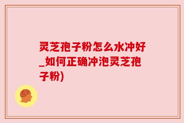 灵芝孢子粉怎么水冲好_如何正确冲泡灵芝孢子粉)