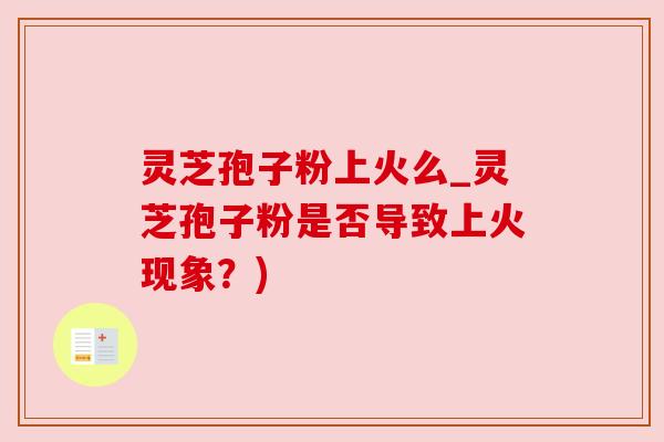 灵芝孢子粉上火么_灵芝孢子粉是否导致上火现象?)