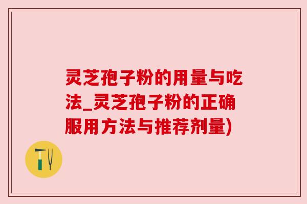 灵芝孢子粉的用量与吃法_灵芝孢子粉的正确服用方法与推荐剂量)