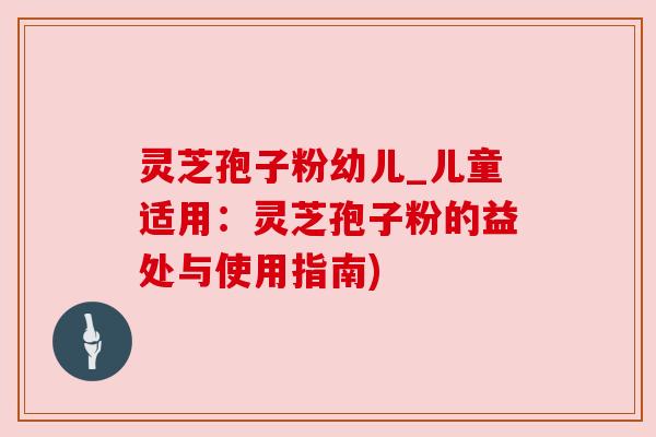 灵芝孢子粉幼儿_儿童适用:灵芝孢子粉的益处与使用指南)