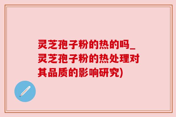 灵芝孢子粉的热的吗_灵芝孢子粉的热处理对其品质的影响研究)
