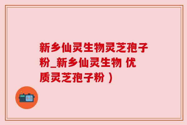 新乡仙灵生物灵芝孢子粉_新乡仙灵生物 优质灵芝孢子粉 )