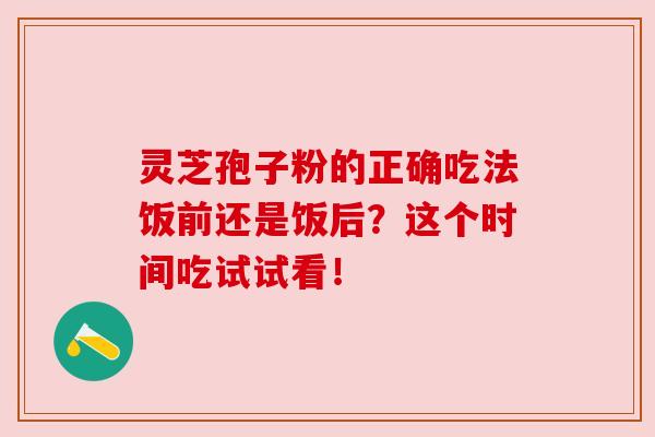 灵芝孢子粉的正确吃法饭前还是饭后?这个时间吃试试看!