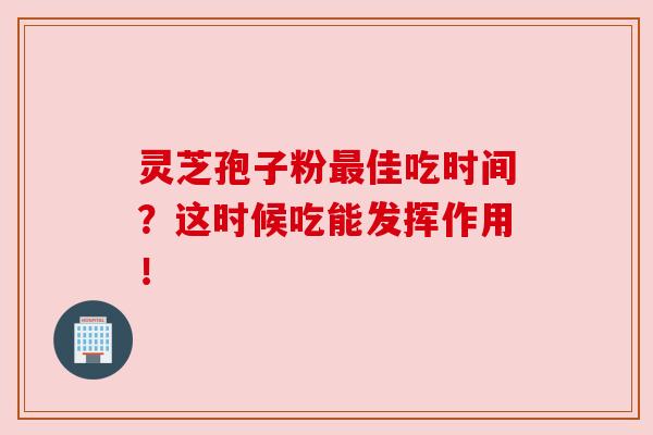 灵芝孢子粉最佳吃时间？这时候吃能发挥作用！