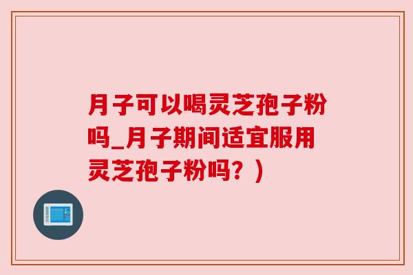 月子可以喝灵芝孢子粉吗_月子期间适宜服用灵芝孢子粉吗?)