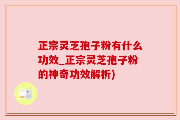 正宗灵芝孢子粉有什么功效_正宗灵芝孢子粉的神奇功效解析)