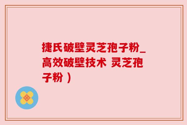 捷氏破壁灵芝孢子粉_高效破壁技术 灵芝孢子粉 )