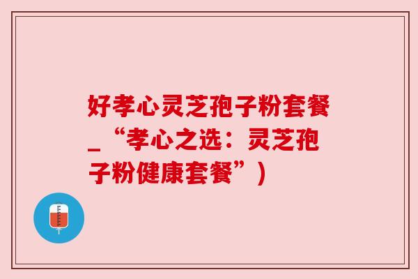好孝心灵芝孢子粉套餐_“孝心之选:灵芝孢子粉健康套餐”)