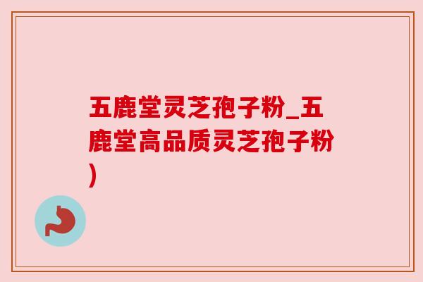 五鹿堂灵芝孢子粉_五鹿堂高品质灵芝孢子粉)