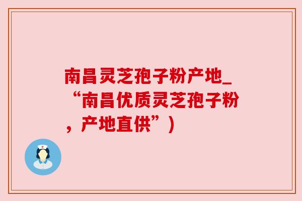南昌灵芝孢子粉产地_“南昌优质灵芝孢子粉,产地直供”)
