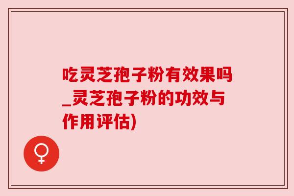 吃灵芝孢子粉有效果吗_灵芝孢子粉的功效与作用评估)