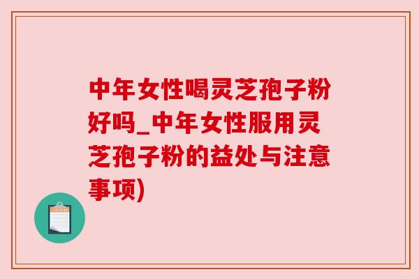 中年女性喝灵芝孢子粉好吗_中年女性服用灵芝孢子粉的益处与注意事项)