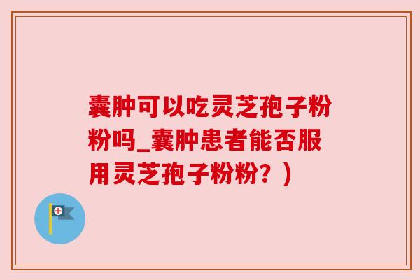 囊肿可以吃灵芝孢子粉粉吗_囊肿患者能否服用灵芝孢子粉粉?)