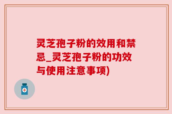 灵芝孢子粉的效用和禁忌_灵芝孢子粉的功效与使用注意事项)