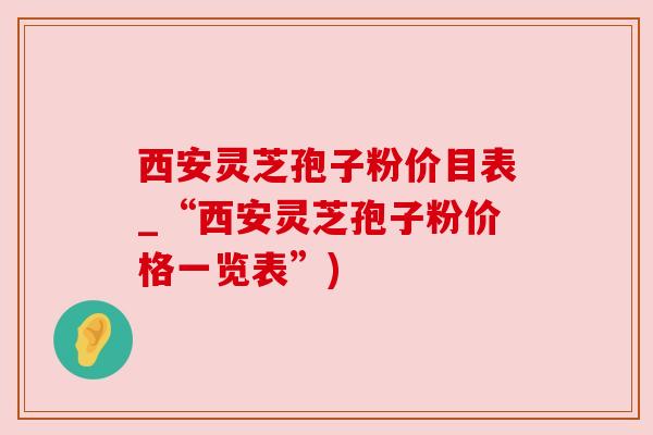 西安灵芝孢子粉价目表_“西安灵芝孢子粉价格一览表”)