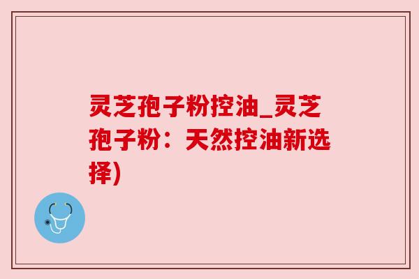 灵芝孢子粉控油_灵芝孢子粉:天然控油新选择)