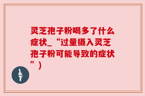 灵芝孢子粉喝多了什么症状_“过量摄入灵芝孢子粉可能导致的症状”)