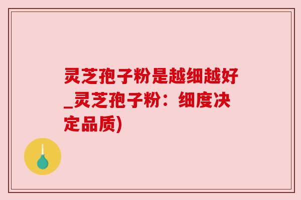 灵芝孢子粉是越细越好_灵芝孢子粉：细度决定品质)