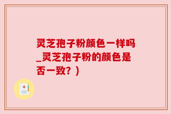 灵芝孢子粉颜色一样吗_灵芝孢子粉的颜色是否一致？)
