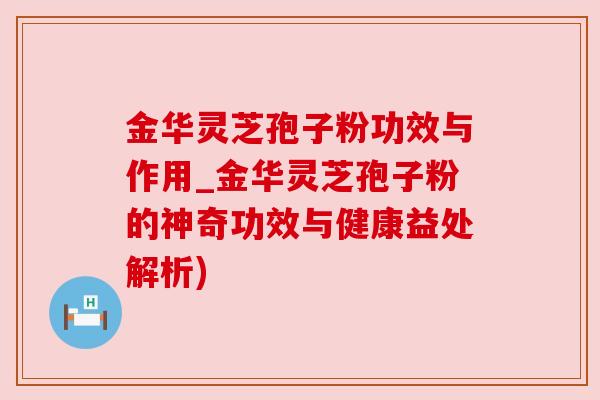 金华灵芝孢子粉功效与作用_金华灵芝孢子粉的神奇功效与健康益处解析)
