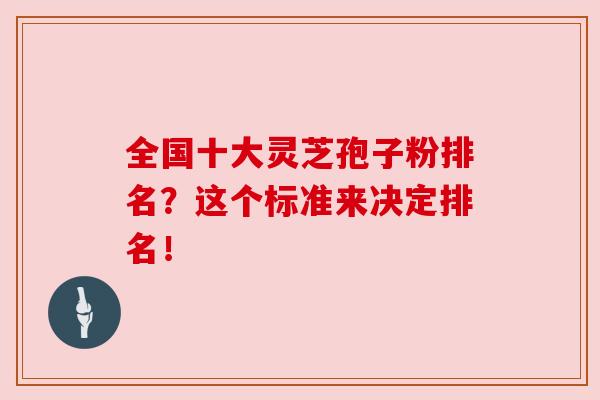 全国十大灵芝孢子粉排名?这个标准来决定排名!