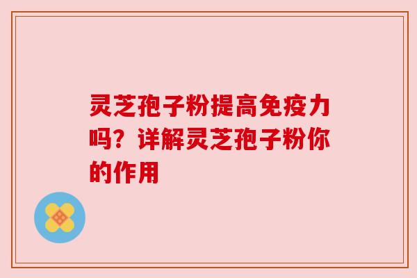 灵芝孢子粉提高免疫力吗?详解灵芝孢子粉你的作用