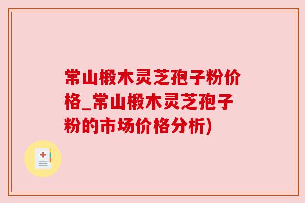 常山椴木灵芝孢子粉价格_常山椴木灵芝孢子粉的市场价格分析)