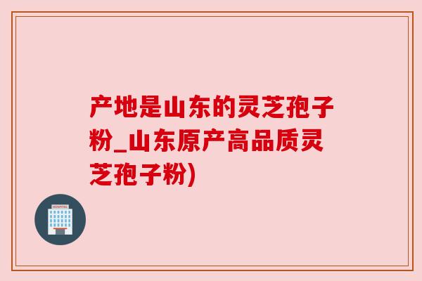 产地是山东的灵芝孢子粉_山东原产高品质灵芝孢子粉)