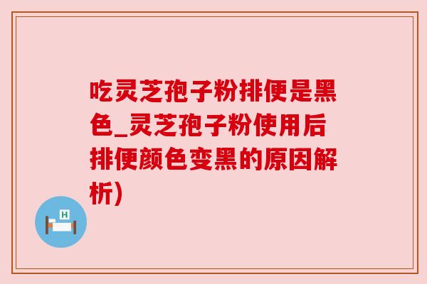 吃灵芝孢子粉排便是黑色_灵芝孢子粉使用后排便颜色变黑的原因解析)