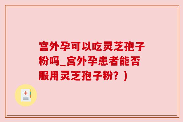 宫外孕可以吃灵芝孢子粉吗_宫外孕患者能否服用灵芝孢子粉?)