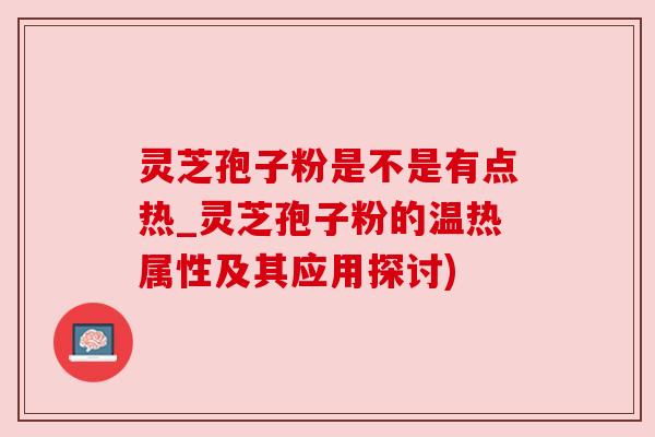 灵芝孢子粉是不是有点热_灵芝孢子粉的温热属性及其应用探讨)