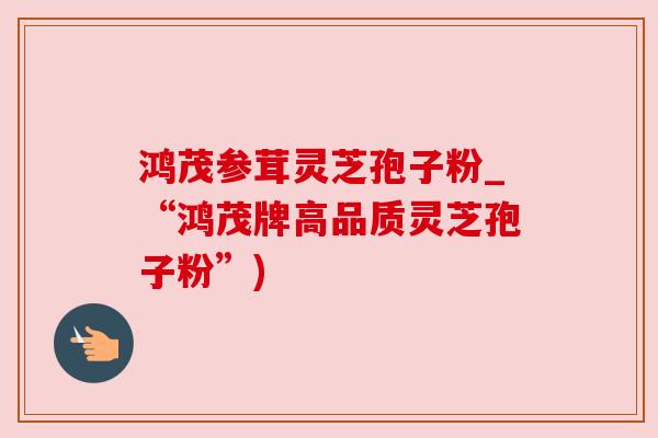 鸿茂参茸灵芝孢子粉_“鸿茂牌高品质灵芝孢子粉”)