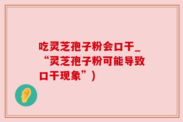 吃灵芝孢子粉会口干_“灵芝孢子粉可能导致口干现象”)