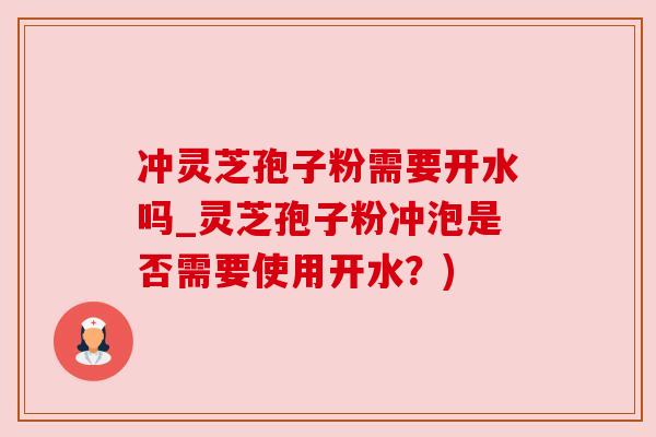 冲灵芝孢子粉需要开水吗_灵芝孢子粉冲泡是否需要使用开水？)