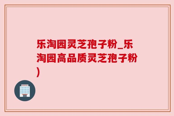 乐淘园灵芝孢子粉_乐淘园高品质灵芝孢子粉)