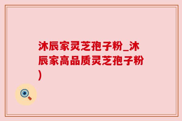 沐辰家灵芝孢子粉_沐辰家高品质灵芝孢子粉)